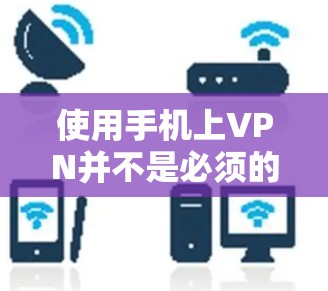 使用手机上VPN并不是必须的，但如果你经常使用手机上网，了解VPN的使用方法和注意事项，可以提升你的使用体验。以下是一些关于VPN的有用信息