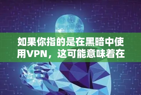 如果你指的是在黑暗中使用VPN，这可能意味着在没有信号或信号不足的情况下使用VPN，但这种情况下VPN的效果可能有限，因为信号可能无法很好地加密和加密数据