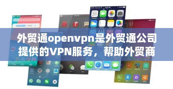 外贸通openvpn是外贸通公司提供的VPN服务，帮助外贸商远程访问公司服务器和处理网络问题。以下是关于外贸通openvpn的详细信息