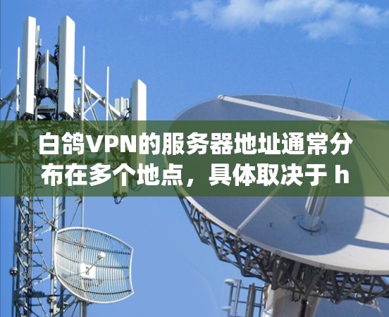 白鸽VPN的服务器地址通常分布在多个地点，具体取决于 hosting平台的服务器部署。以下是一些常见的白鸽VPN服务器地址示例