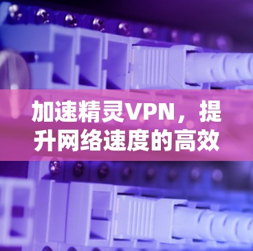加速精灵VPN，提升网络速度的高效选择