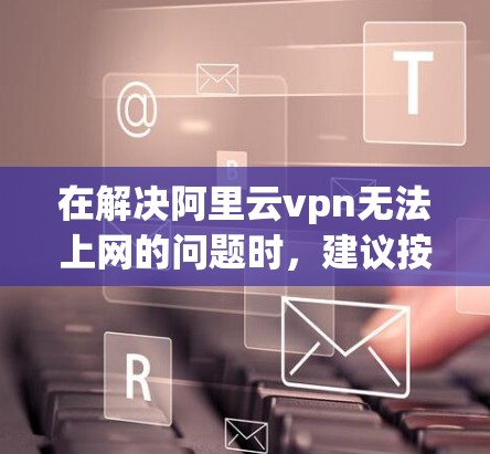 在解决阿里云vpn无法上网的问题时，建议按照以下步骤逐一排查