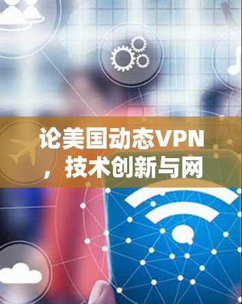 论美国动态VPN，技术创新与网络安全的双刃剑