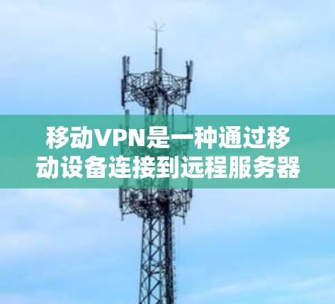 移动VPN是一种通过移动设备连接到远程服务器的网络服务，广泛应用于远程办公和远程培训等领域。以下是使用移动VPN连接到远程服务器的步骤和注意事项