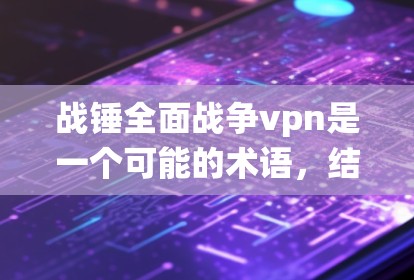 战锤全面战争vpn是一个可能的术语，结合了战斗系统、全面战斗和VPN功能的组合。以下是对此项术语的逐步解释