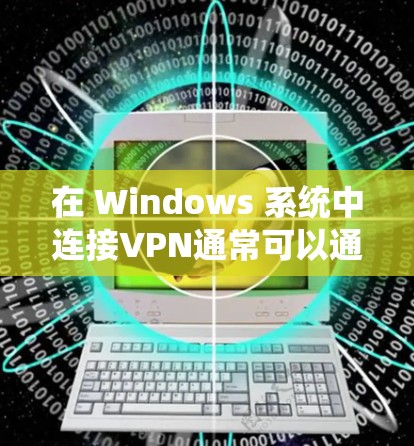 在 Windows 系统中连接VPN通常可以通过以下步骤实现。以下是一个清晰的步骤指南，帮助你顺利连接到VPN