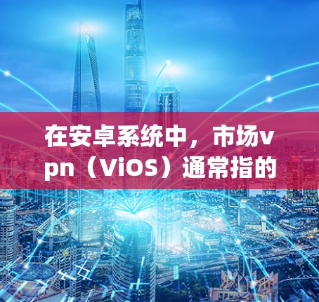 在安卓系统中，市场vpn（ViOS）通常指的是一种虚拟机环境，类似于Windows中的虚拟机。如果你在安卓系统中安装了ViOS，并想删除它，可以按照以下步骤操作