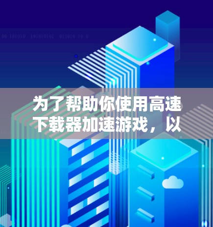 为了帮助你使用高速下载器加速游戏，以下是一些步骤和注意事项的总结