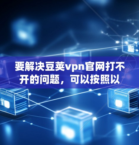 要解决豆荚vpn官网打不开的问题，可以按照以下步骤进行