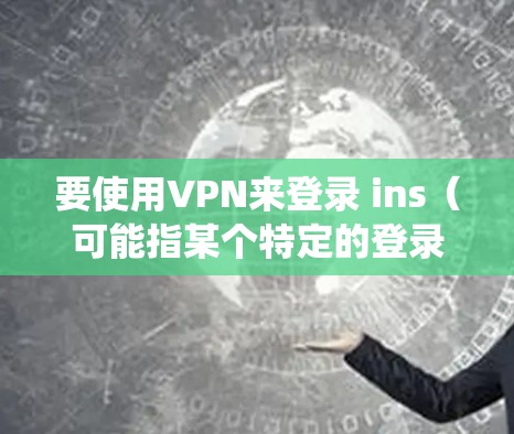 要使用VPN来登录 ins（可能指某个特定的登录系统，如微信、支付宝、微信支付等）可以按照以下步骤操作