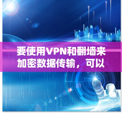 要使用VPN和翻墙来加密数据传输，可以按照以下步骤操作