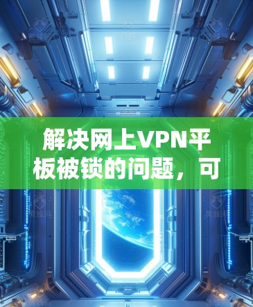 解决网上VPN平板被锁的问题，可以按照以下步骤进行