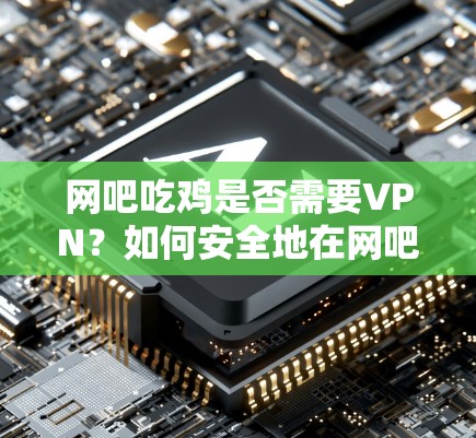 网吧吃鸡是否需要VPN？如何安全地在网吧玩吃鸡？