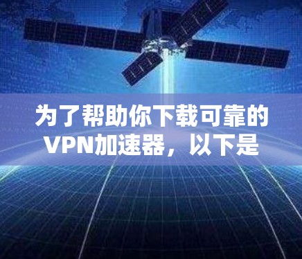 为了帮助你下载可靠的VPN加速器，以下是一些推荐的选择，考虑到你的需求和潜在风险，我会整理出一些有用的建议