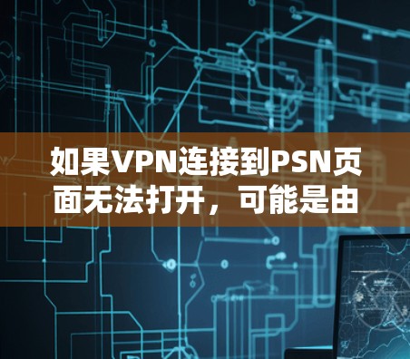如果VPN连接到PSN页面无法打开，可能是由于多个原因造成的。以下是一些可能的原因和解决方法