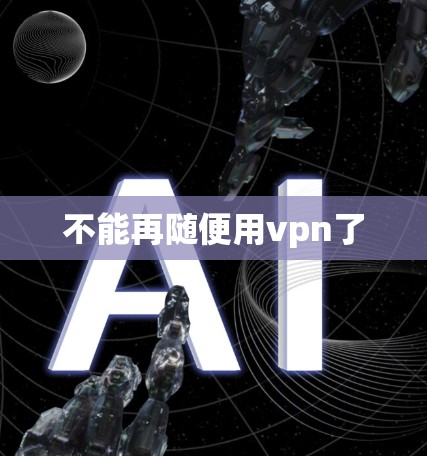 不能再随便用vpn了