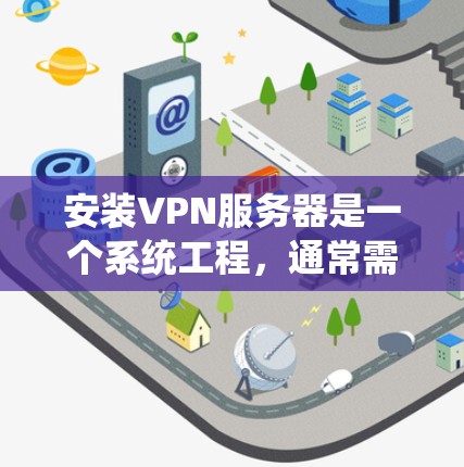 安装VPN服务器是一个系统工程，通常需要遵循以下步骤。以下是一个通用的步骤指南，您可以根据自己的具体情况调整