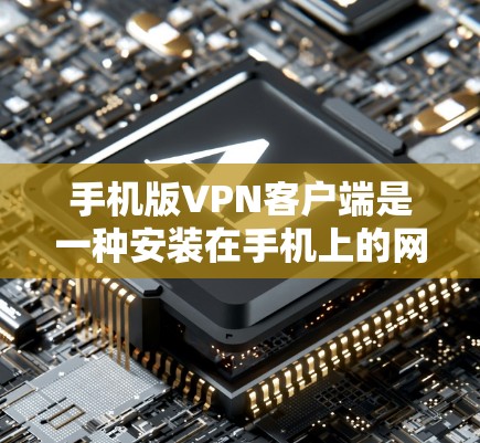 手机版VPN客户端是一种安装在手机上的网络连接工具，旨在提供便捷的网络访问方式。以下是关于手机版VPN客户端的一些关键信息