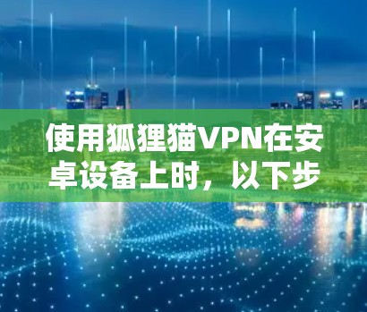 使用狐狸猫VPN在安卓设备上时，以下步骤可以确保安全