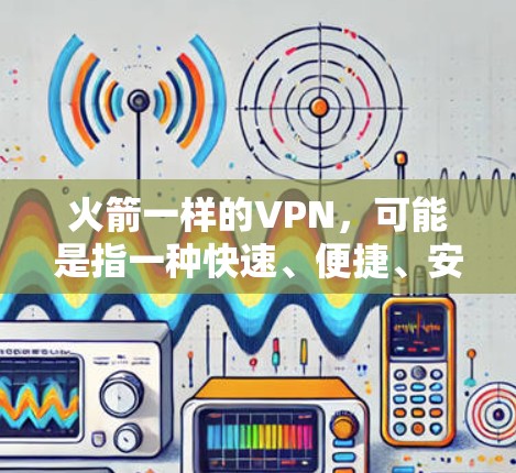 火箭一样的VPN，可能是指一种快速、便捷、安全的网络服务，类似于火箭般的高效性和便捷性。以下是一些常见的VPN推荐，供您参考