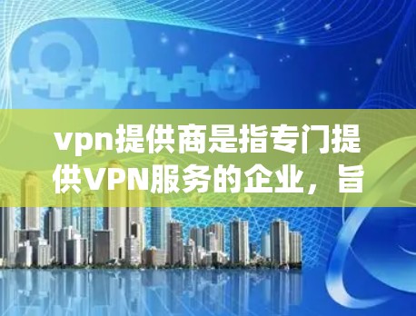 vpn提供商是指专门提供VPN服务的企业，旨在保护用户的数据安全和隐私。以下是对vpn提供商的分步解释