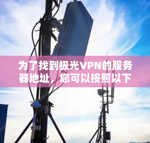 为了找到极光VPN的服务器地址，您可以按照以下步骤进行