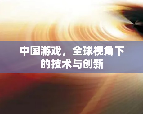 中国游戏，全球视角下的技术与创新
