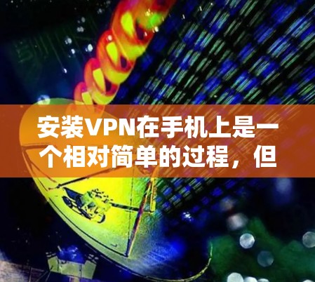 安装VPN在手机上是一个相对简单的过程，但需要遵循以下步骤和注意事项