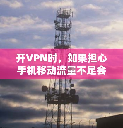 开VPN时，如果担心手机移动流量不足会影响使用效率，可以尝试以下方法来优化VPN配置，使其更充分利用移动数据