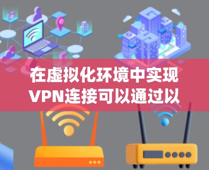 在虚拟化环境中实现VPN连接可以通过以下步骤完成。虚拟机Bridge通常用于虚拟机之间的通信，而VPN则用于在虚拟机之间传输数据。以下是一个可能的配置步骤