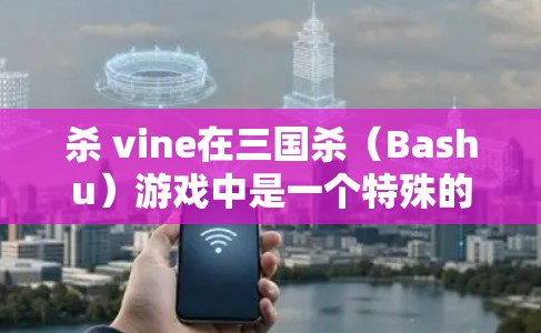 杀 vine在三国杀（Bashu）游戏中是一个特殊的机制，玩家可以在战斗中使用它来降低敌人的攻击值，从而提高防御。杀 vine的作用是通过降低敌人的攻击值来增强防御，同时可能还会影响敌人的反应或策略