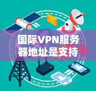 国际VPN服务器地址是支持连接到其他国家或地区的VPN服务器。这些服务器通常位于不同的国家和地区，提供类似本地网络服务的访问。以下是一些常见的国际VPN服务器地址，供参考