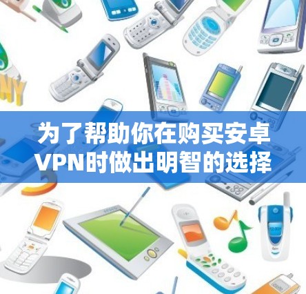 为了帮助你在购买安卓VPN时做出明智的选择，以下是一个结构化的指南，涵盖选择提供商、配置、安全和售后服务等方面