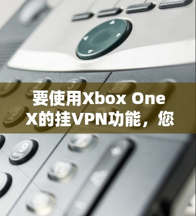 要使用Xbox One X的挂VPN功能，您可以按照以下步骤操作