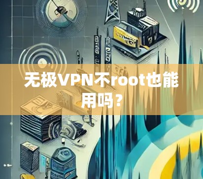 无极VPN不root也能用吗？