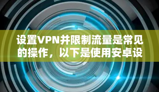 设置VPN并限制流量是常见的操作，以下是使用安卓设备设置VPN并限制流量的步骤