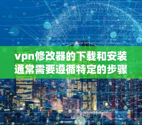 vpn修改器的下载和安装通常需要遵循特定的步骤和格式来确保安全和兼容性。以下是一些常见的问题和解决方法，帮助您在使用修改器时避免安装失败