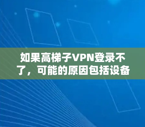 如果高梯子VPN登录不了，可能的原因包括设备配置、VPN设置、网络环境、软件问题等。以下是一些具体的步骤和建议，帮助你排查和解决这个问题