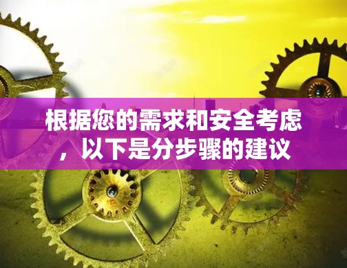 根据您的需求和安全考虑，以下是分步骤的建议