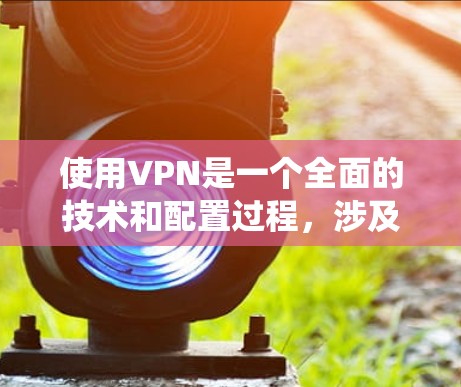使用VPN是一个全面的技术和配置过程，涉及多个步骤和注意事项。以下是一个清晰的步骤指南，帮助您系统地使用VPN