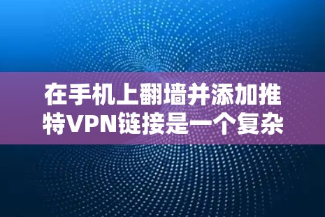 在手机上翻墙并添加推特VPN链接是一个复杂的过程，涉及技术、安全性和隐私等多个方面。以下是对该问题的分步解释