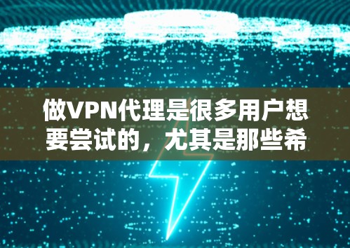做VPN代理是很多用户想要尝试的，尤其是那些希望在安全的环境中访问更多网络资源的人。以下是一些关于如何选择和使用VPN代理的详细信息