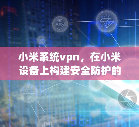 小米系统vpn，在小米设备上构建安全防护的新选择