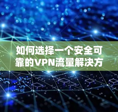 如何选择一个安全可靠的VPN流量解决方案？详解
