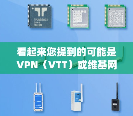 看起来您提到的可能是VPN（VTT）或维基网（维基网）而不是vpn（VPN）vpn可能是一个打字错误，或者是别名