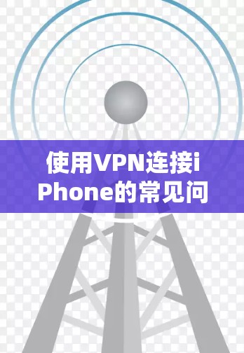 使用VPN连接iPhone的常见问题及解决方案