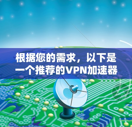 根据您的需求，以下是一个推荐的VPN加速器的总结和建议