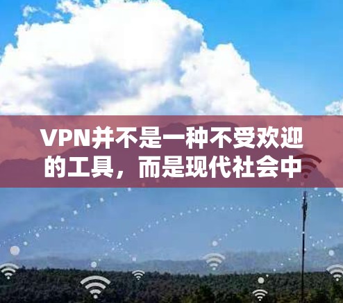 VPN并不是一种不受欢迎的工具，而是现代社会中不可或缺的一部分，因为它的功能和使用环境需要考虑。以下是对VPN的详细分析和建议
