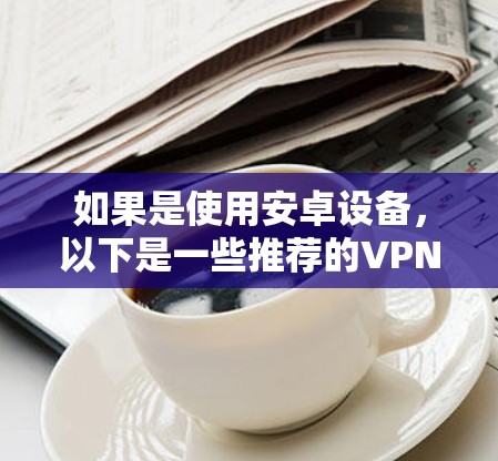 如果是使用安卓设备，以下是一些推荐的VPN软件