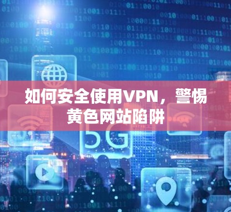 如何安全使用VPN，警惕黄色网站陷阱